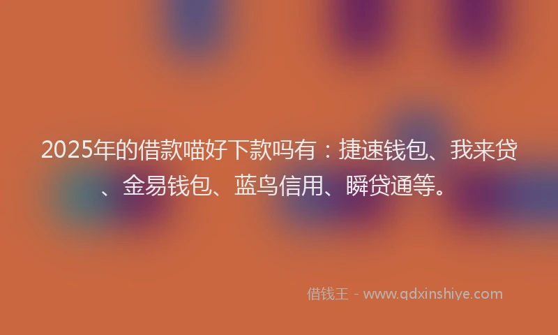 2025年的借款喵好下款吗有：捷速钱包、我来贷、金易钱包、蓝鸟信用、瞬贷通等。