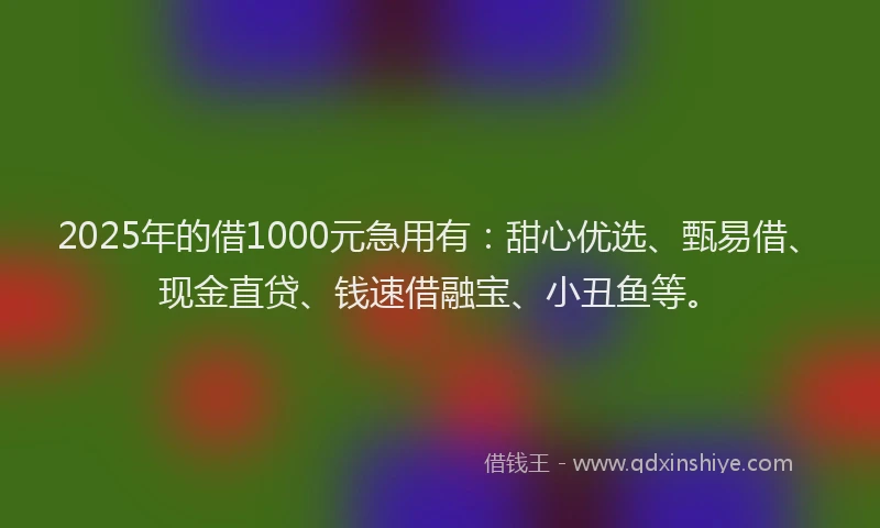 2025年的借1000元急用有：甜心优选、甄易借、现金直贷、钱速借融宝、小丑鱼等。