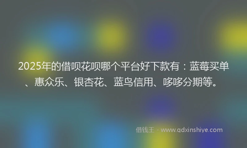 2025年的借呗花呗哪个平台好下款有：蓝莓买单、惠众乐、银杏花、蓝鸟信用、哆哆分期等。