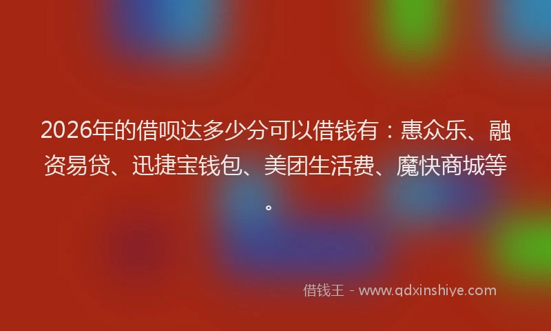 2026年的借呗达多少分可以借钱有：惠众乐、融资易贷、迅捷宝钱包、美团生活费、魔快商城等。