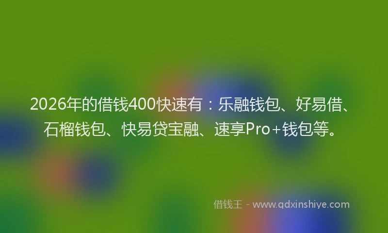 2026年的借钱400快速有：乐融钱包、好易借、石榴钱包、快易贷宝融、速享Pro+钱包等。