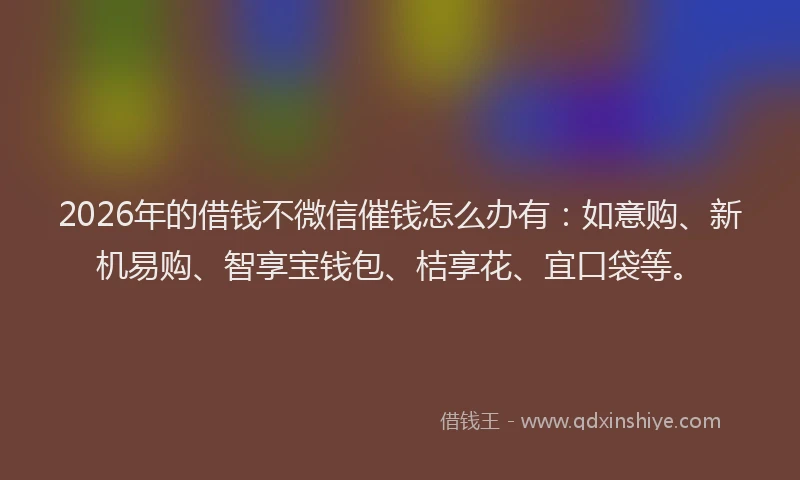 2026年的借钱不微信催钱怎么办有：如意购、新机易购、智享宝钱包、桔享花、宜口袋等。