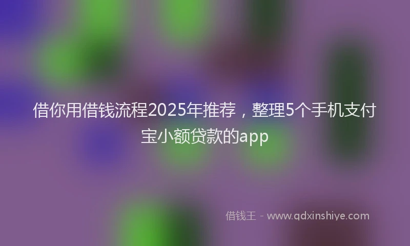 借你用借钱流程2025年推荐,整理5个手机支付宝小额贷款的app