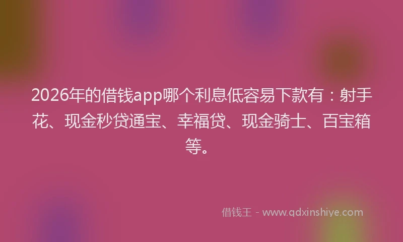 2026年的借钱app哪个利息低容易下款有：射手花、现金秒贷通宝、幸福贷、现金骑士、百宝箱等。