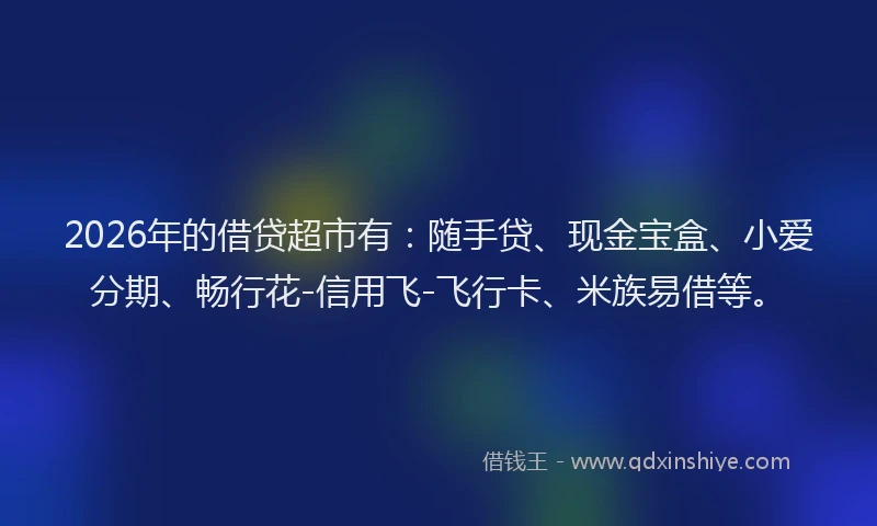 2026年的借贷超市有：随手贷、现金宝盒、小爱分期、畅行花-信用飞-飞行卡、米族易借等。