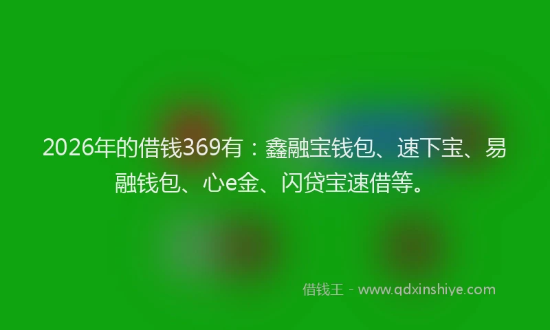 2026年的借钱369有：鑫融宝钱包、速下宝、易融钱包、心e金、闪贷宝速借等。