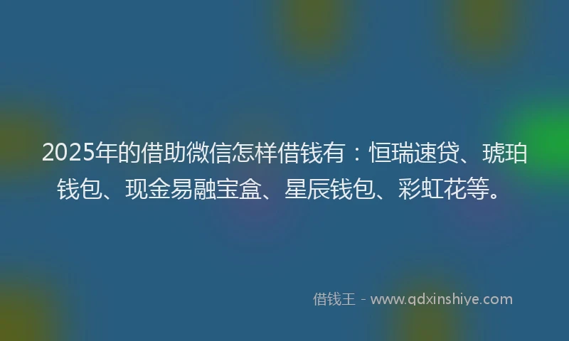 2025年的借助微信怎样借钱有:恒瑞速贷、琥珀钱包、现金易融宝盒、星辰钱包、彩虹花等。