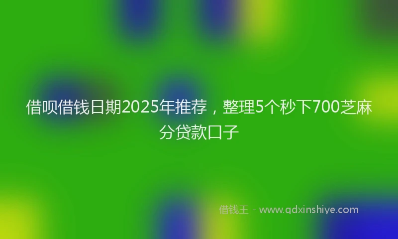 借呗借钱日期2025年推荐,整理5个秒下700芝麻分贷款口子