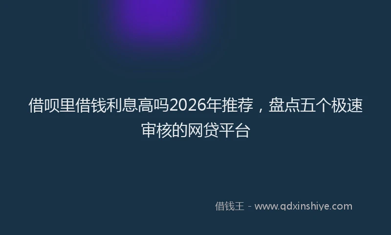 借呗里借钱利息高吗2026年推荐,盘点五个极速审核的网贷平台