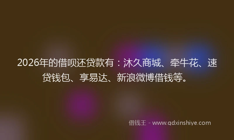 2026年的借呗还贷款有：沐久商城、牵牛花、速贷钱包、享易达、新浪微博借钱等。