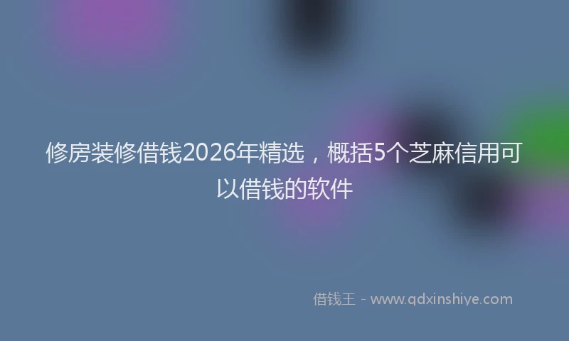 修房装修借钱2026年精选，概括5个芝麻信用可以借钱的软件