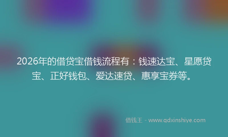2026年的借贷宝借钱流程有:钱速达宝、星愿贷宝、正好钱包、爱达速贷、惠享宝券等。