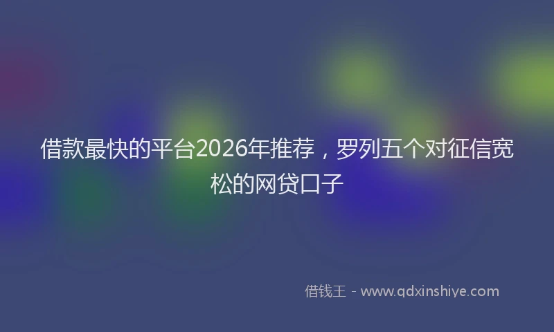借款最快的平台2026年推荐，罗列五个对征信宽松的网贷口子
