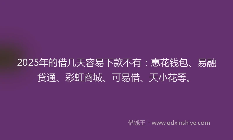 2025年的借几天容易下款不有：惠花钱包、易融贷通、彩虹商城、可易借、天小花等。