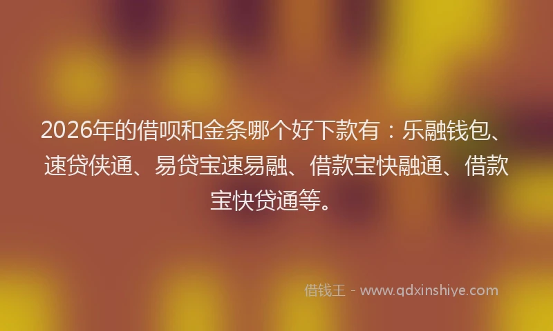 2026年的借呗和金条哪个好下款有:乐融钱包、速贷侠通、易贷宝速易融、借款宝快融通、借款宝快贷通等。