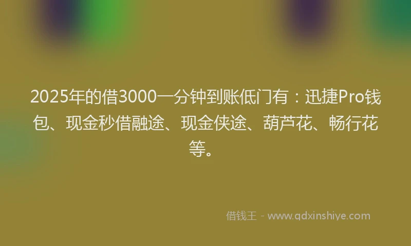 2025年的借3000一分钟到账低门有:迅捷Pro钱包、现金秒借融途、现金侠途、葫芦花、畅行花等。