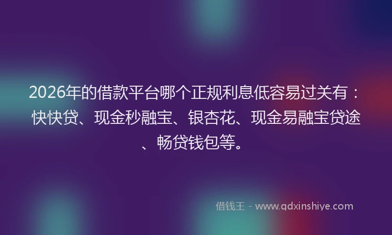2026年的借款平台哪个正规利息低容易过关有:快快贷、现金秒融宝、银杏花、现金易融宝贷途、畅贷钱包等。