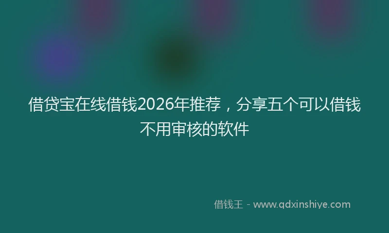 借贷宝在线借钱2026年推荐，分享五个可以借钱不用审核的软件