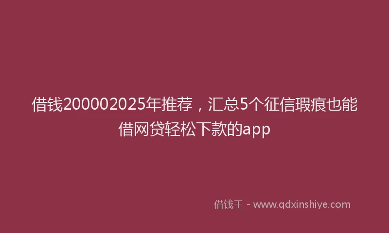 借钱200002025年推荐，汇总5个征信瑕疵也能借网贷轻松下款的app