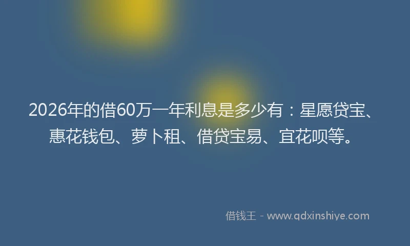 2026年的借60万一年利息是多少有:星愿贷宝、惠花钱包、萝卜租、借贷宝易、宜花呗等。