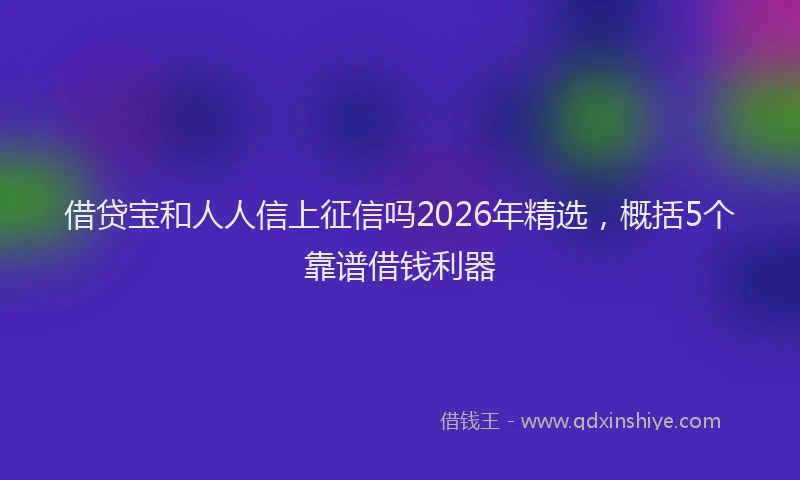 借贷宝和人人信上征信吗2026年精选,概括5个靠谱借钱利器