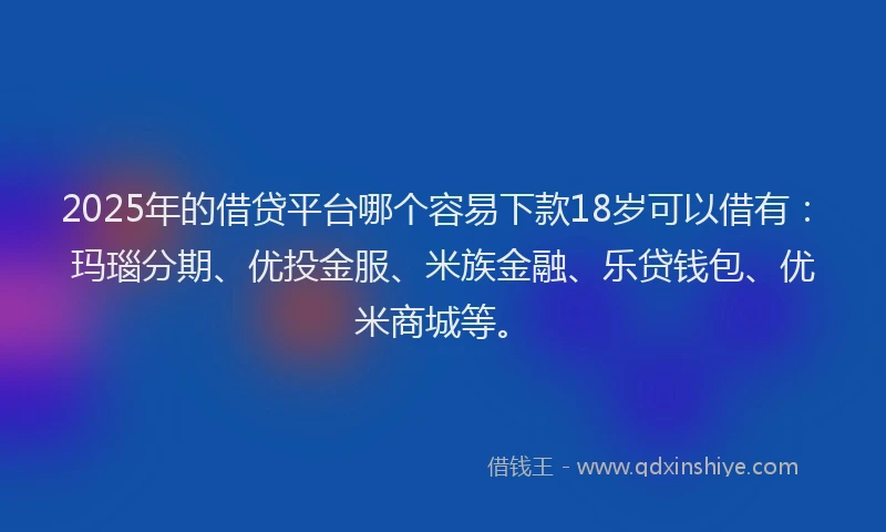 2025年的借贷平台哪个容易下款18岁可以借有：玛瑙分期、优投金服、米族金融、乐贷钱包、优米商城等。