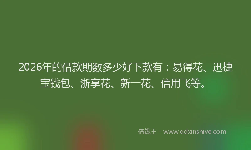 2026年的借款期数多少好下款有:易得花、迅捷宝钱包、浙享花、新一花、信用飞等。