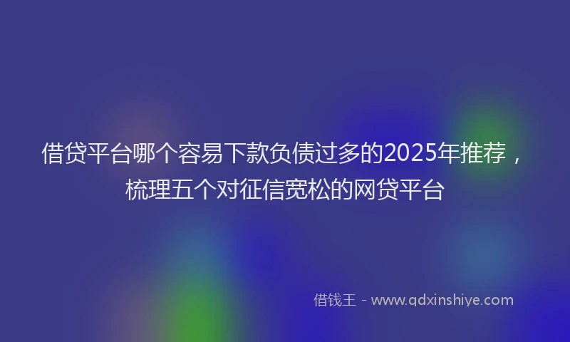 借贷平台哪个容易下款负债过多的2025年推荐，梳理五个对征信宽松的网贷平台