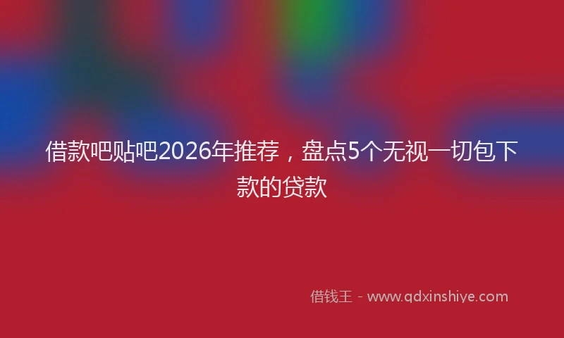 借款吧贴吧2026年推荐，盘点5个无视一切包下款的贷款