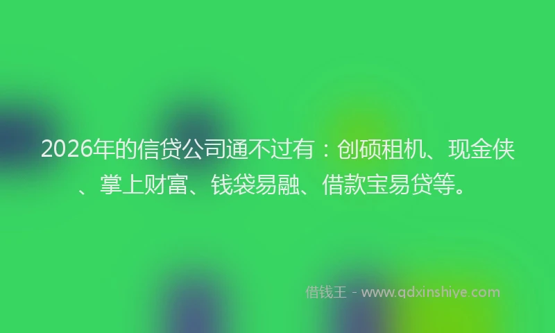 2026年的信贷公司通不过有：创硕租机、现金侠、掌上财富、钱袋易融、借款宝易贷等。