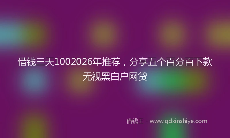 借钱三天1002026年推荐,分享五个百分百下款无视黑白户网贷
