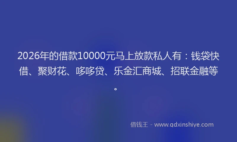 2026年的借款10000元马上放款私人有:钱袋快借、聚财花、哆哆贷、乐金汇商城、招联金融等。