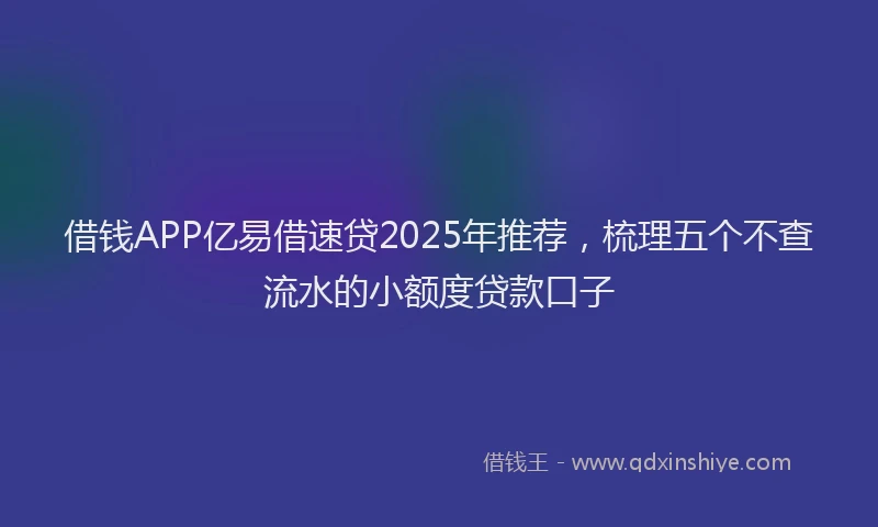 借钱APP亿易借速贷2025年推荐，梳理五个不查流水的小额度贷款口子