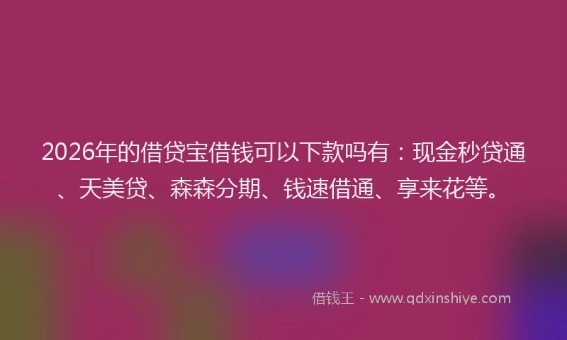 2026年的借贷宝借钱可以下款吗有:现金秒贷通、天美贷、森森分期、钱速借通、享来花等。
