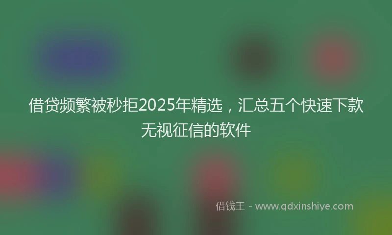 借贷频繁被秒拒2025年精选，汇总五个快速下款无视征信的软件