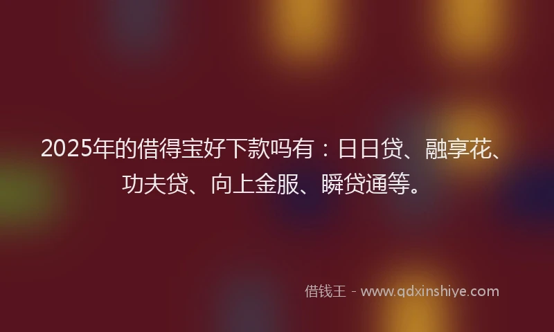 2025年的借得宝好下款吗有:日日贷、融享花、功夫贷、向上金服、瞬贷通等。
