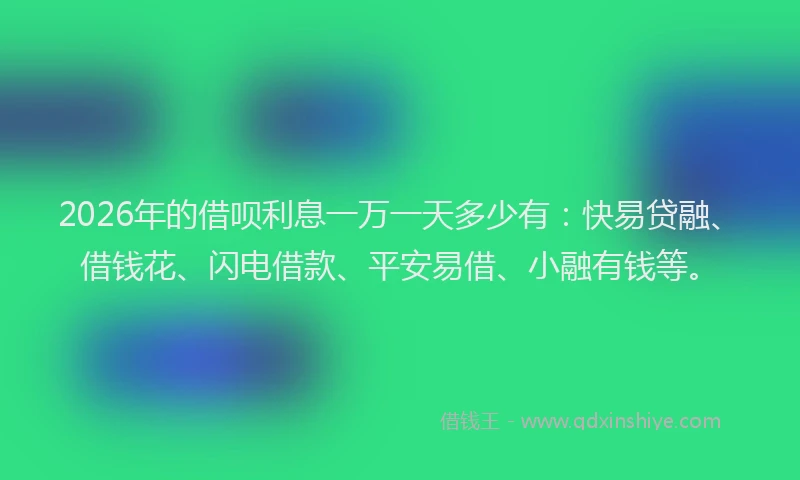 2026年的借呗利息一万一天多少有：快易贷融、借钱花、闪电借款、平安易借、小融有钱等。