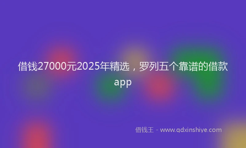 借钱27000元2025年精选，罗列五个靠谱的借款app