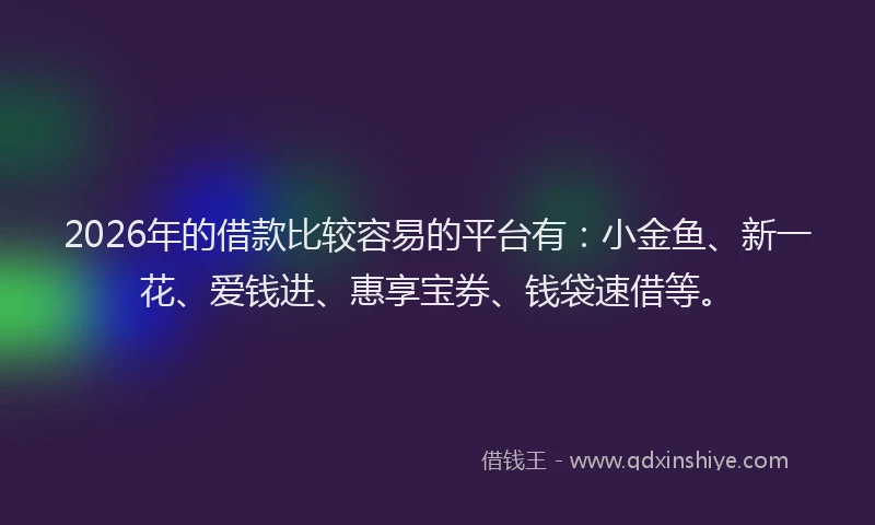 2026年的借款比较容易的平台有:小金鱼、新一花、爱钱进、惠享宝券、钱袋速借等。