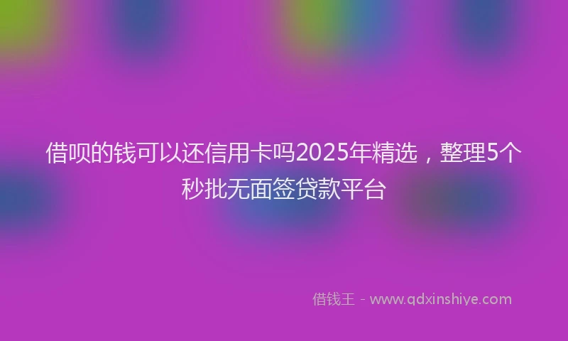 借呗的钱可以还信用卡吗2025年精选，整理5个秒批无面签贷款平台