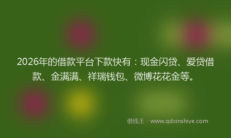 2026年的借款平台下款快有：现金闪贷、爱贷借款、金满满、祥瑞钱包、微博花花金等。