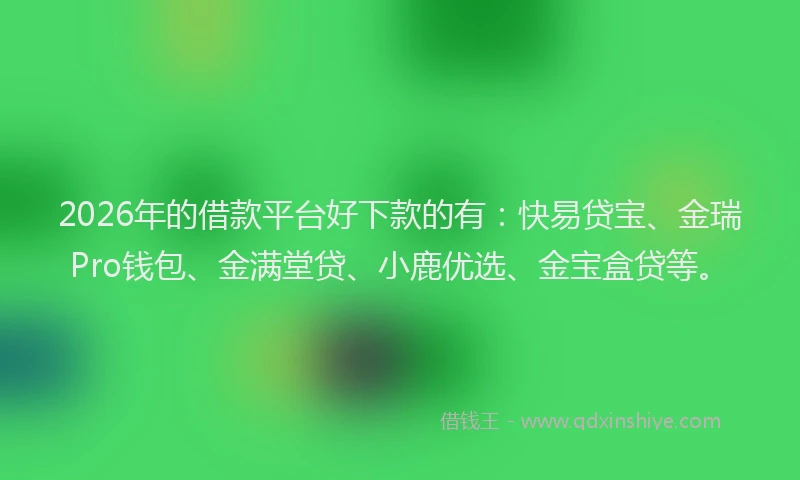 2026年的借款平台好下款的有：快易贷宝、金瑞Pro钱包、金满堂贷、小鹿优选、金宝盒贷等。