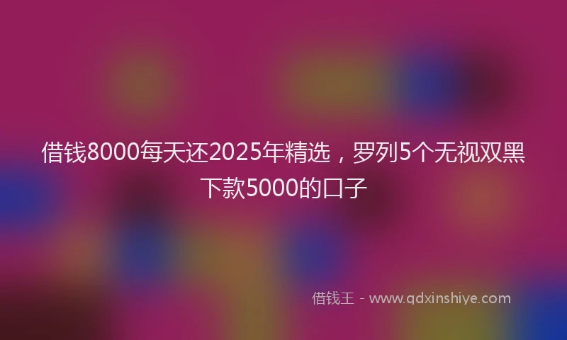 借钱8000每天还2025年精选,罗列5个无视双黑下款5000的口子