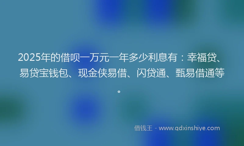 2025年的借呗一万元一年多少利息有:幸福贷、易贷宝钱包、现金侠易借、闪贷通、甄易借通等。