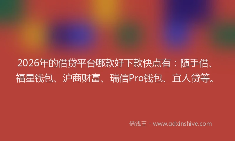 2026年的借贷平台哪款好下款快点有:随手借、福星钱包、沪商财富、瑞信Pro钱包、宜人贷等。