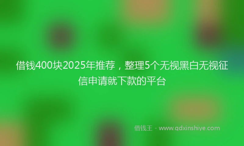 借钱400块2025年推荐，整理5个无视黑白无视征信申请就下款的平台