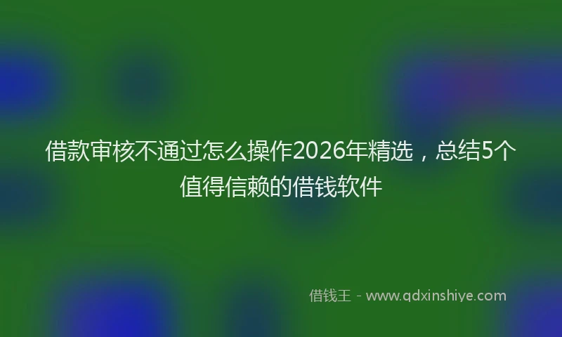 借款审核不通过怎么操作2026年精选，总结5个值得信赖的借钱软件