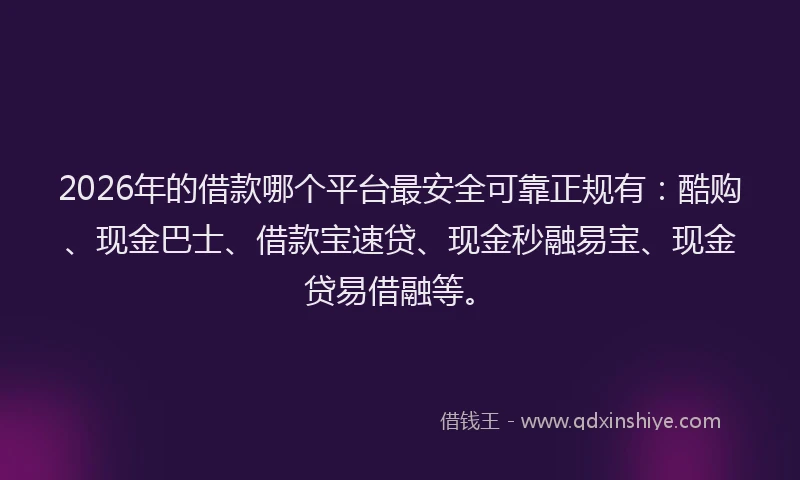 2026年的借款哪个平台最安全可靠正规有:酷购、现金巴士、借款宝速贷、现金秒融易宝、现金贷易借融等。