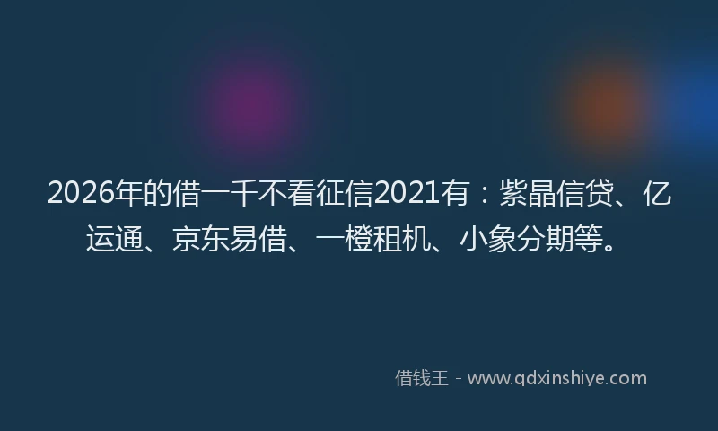 2026年的借一千不看征信2021有:紫晶信贷、亿运通、京东易借、一橙租机、小象分期等。