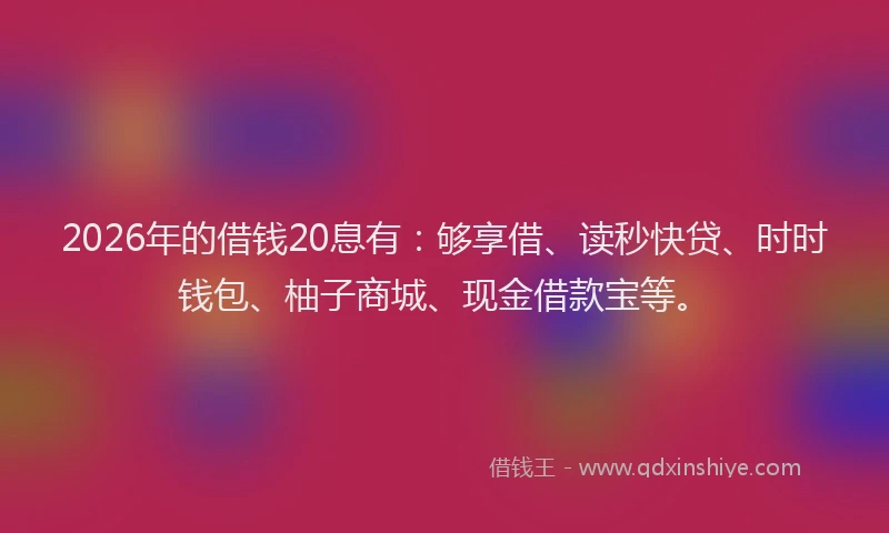 2026年的借钱20息有：够享借、读秒快贷、时时钱包、柚子商城、现金借款宝等。
